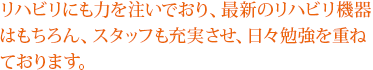 リハビリにも力を注いでおり、最新のリハビリ機器はもちろん、スタッフも充実させ、日々勉強を重ねております。